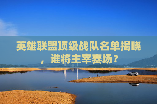 英雄联盟顶级战队名单揭晓,谁将主宰赛场? 英雄联盟顶级战队名单揭晓,谁将主宰赛场?