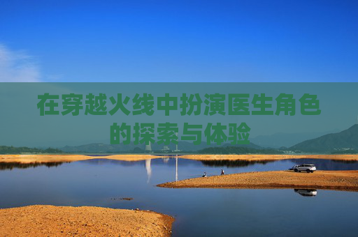 在穿越火线中扮演医生角色的探索与体验 在穿越火线中扮演医生角色的探索与体验