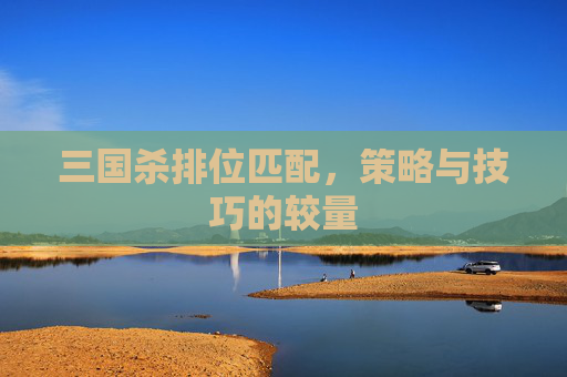 三国杀排位匹配,策略与技巧的较量 三国杀排位匹配,策略与技巧的较量