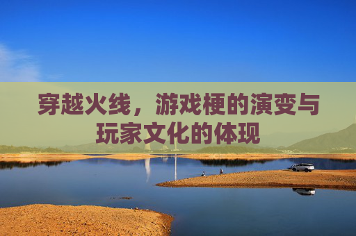 穿越火线,游戏梗的演变与玩家文化的体现 穿越火线,游戏梗的演变与玩家文化的体现