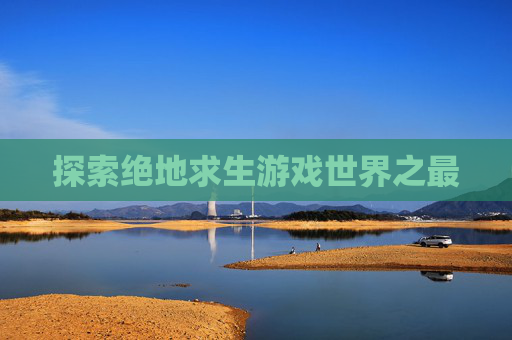 探索绝地求生游戏世界之最 探索绝地求生游戏世界之最