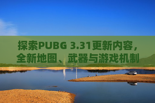 探索PUBG 3.31更新内容,全新地图、武器与游戏机制 探索PUBG 3.31更新内容,全新地图、武器与游戏机制