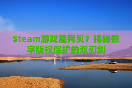 Steam游戏能拷贝?揭秘数字版权保护的双刃剑 Steam游戏能拷贝?揭秘数字版权保护的双刃剑