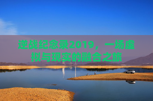 逆战纪念录2019,一场虚拟与现实的融合之旅 逆战纪念录2019,一场虚拟与现实的融合之旅
