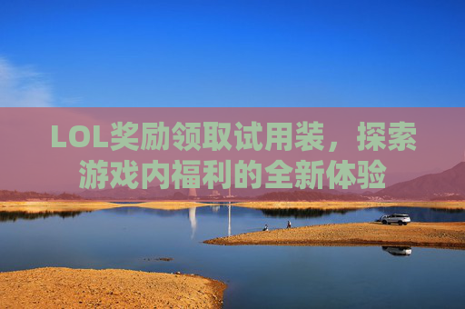 LOL奖励领取试用装,探索游戏内福利的全新体验 LOL奖励领取试用装,探索游戏内福利的全新体验