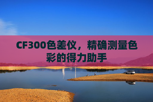 CF300色差仪,精确测量色彩的得力助手 CF300色差仪,精确测量色彩的得力助手
