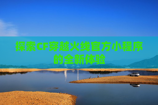 探索CF穿越火线官方小程序的全新体验 探索CF穿越火线官方小程序的全新体验