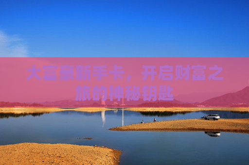 大富豪新手卡,开启财富之旅的神秘钥匙 大富豪新手卡,开启财富之旅的神秘钥匙