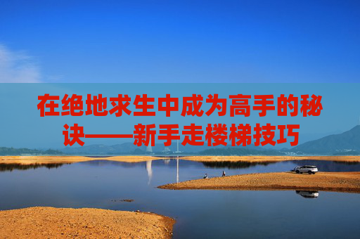 在绝地求生中成为高手的秘诀——新手走楼梯技巧 在绝地求生中成为高手的秘诀——新手走楼梯技巧
