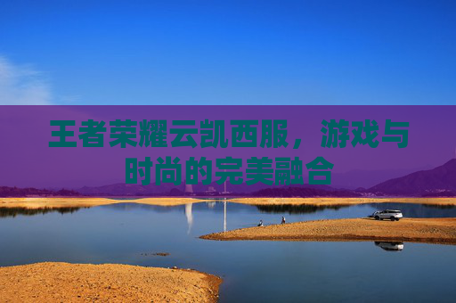 王者荣耀云凯西服,游戏与时尚的完美融合 王者荣耀云凯西服,游戏与时尚的完美融合