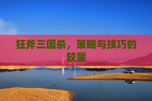 狂斧三国杀,策略与技巧的较量 狂斧三国杀,策略与技巧的较量