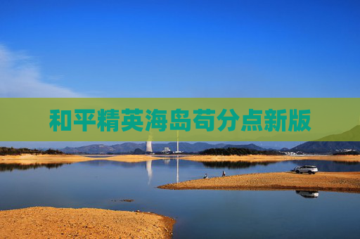 和平精英海岛苟分点新版 和平精英海岛苟分点新版