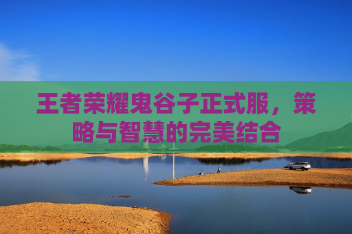 王者荣耀鬼谷子正式服,策略与智慧的完美结合 王者荣耀鬼谷子正式服,策略与智慧的完美结合