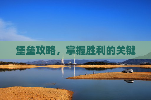 堡垒攻略,掌握胜利的关键 堡垒攻略,掌握胜利的关键