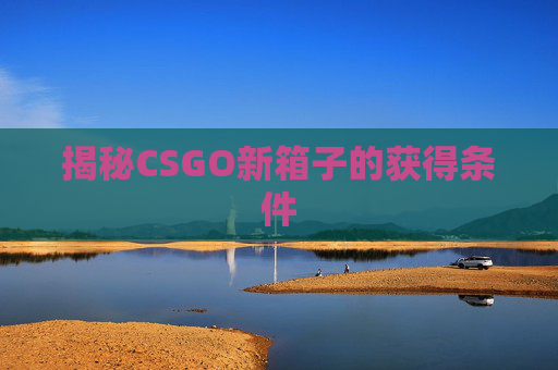 揭秘CSGO新箱子的获得条件