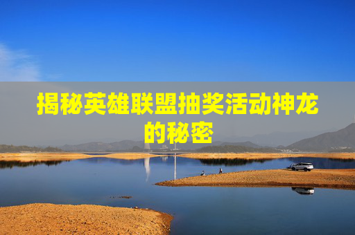 揭秘英雄联盟抽奖活动神龙的秘密 揭秘英雄联盟抽奖活动神龙的秘密