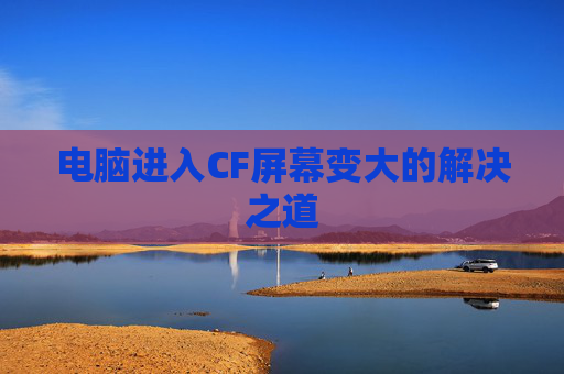 电脑进入CF屏幕变大的解决之道 电脑进入CF屏幕变大的解决之道