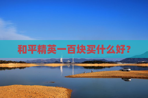 和平精英一百块买什么好? 和平精英一百块买什么好?