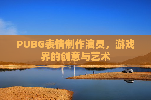 PUBG表情制作演员,游戏界的创意与艺术 PUBG表情制作演员,游戏界的创意与艺术