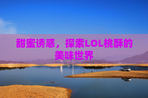 甜蜜诱惑,探索LOL桃酥的美味世界 甜蜜诱惑,探索LOL桃酥的美味世界