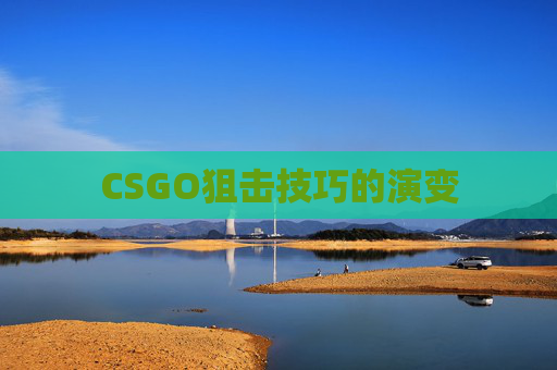 CSGO狙击技巧的演变 CSGO狙击技巧的演变