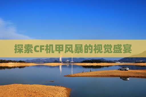 探索CF机甲风暴的视觉盛宴 探索CF机甲风暴的视觉盛宴