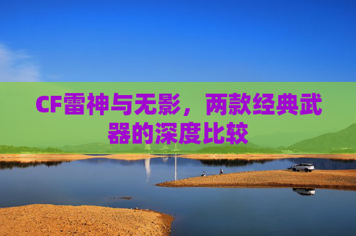 CF雷神与无影,两款经典武器的深度比较 CF雷神与无影,两款经典武器的深度比较