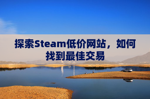 探索Steam低价网站,如何找到最佳交易 探索Steam低价网站,如何找到最佳交易