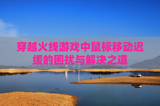穿越火线游戏中鼠标移动迟缓的困扰与解决之道
