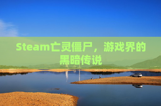 Steam亡灵僵尸,游戏界的黑暗传说 Steam亡灵僵尸,游戏界的黑暗传说