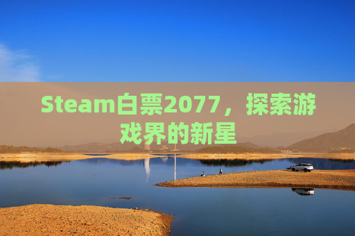 Steam白票2077,探索游戏界的新星 Steam白票2077,探索游戏界的新星