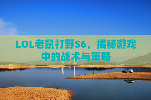 LOL老鼠打野S6，揭秘游戏中的战术与策略