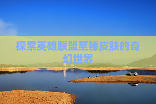 探索英雄联盟至臻皮肤的奇幻世界