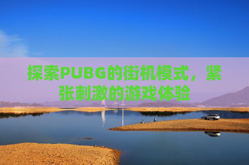 探索PUBG的街机模式,紧张刺激的游戏体验 探索PUBG的街机模式,紧张刺激的游戏体验