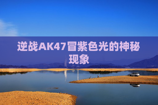 逆战AK47冒紫色光的神秘现象 逆战AK47冒紫色光的神秘现象