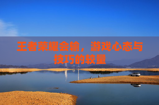 王者荣耀会输,游戏心态与技巧的较量 王者荣耀会输,游戏心态与技巧的较量