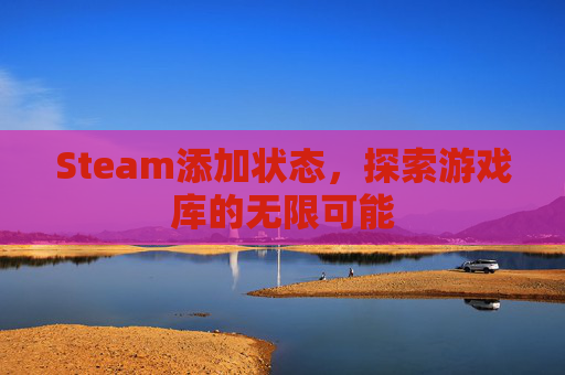 Steam添加状态,探索游戏库的无限可能 Steam添加状态,探索游戏库的无限可能