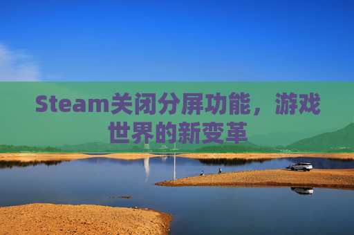 Steam关闭分屏功能,游戏世界的新变革 Steam关闭分屏功能,游戏世界的新变革