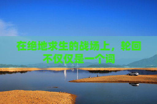 在绝地求生的战场上,轮回不仅仅是一个词 在绝地求生的战场上,轮回不仅仅是一个词