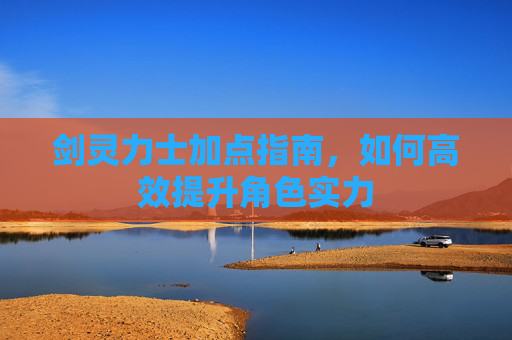 剑灵力士加点指南,如何高效提升角色实力 剑灵力士加点指南,如何高效提升角色实力