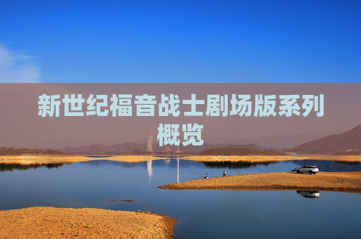 新世纪福音战士剧场版系列概览 新世纪福音战士剧场版系列概览
