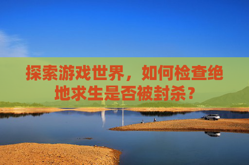 探索游戏世界,如何检查绝地求生是否被封杀? 探索游戏世界,如何检查绝地求生是否被封杀?