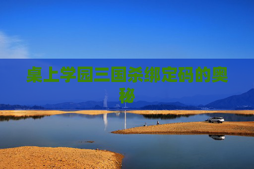 桌上学园三国杀绑定码的奥秘 桌上学园三国杀绑定码的奥秘