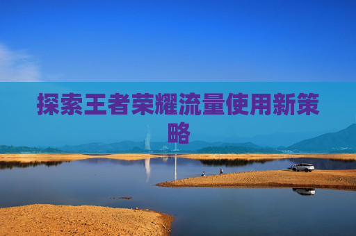 探索王者荣耀流量使用新策略 探索王者荣耀流量使用新策略