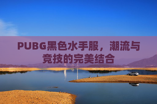 PUBG黑色水手服,潮流与竞技的完美结合 PUBG黑色水手服,潮流与竞技的完美结合