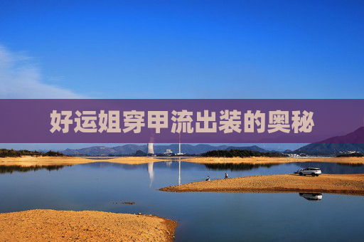 好运姐穿甲流出装的奥秘 好运姐穿甲流出装的奥秘