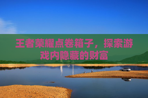 王者荣耀点卷箱子，探索游戏内隐藏的财富