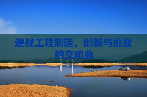 逆战工程制造，创新与挑战的交响曲