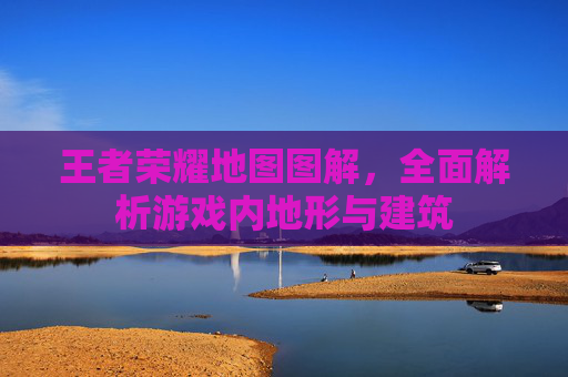 王者荣耀地图图解,全面解析游戏内地形与建筑 王者荣耀地图图解,全面解析游戏内地形与建筑
