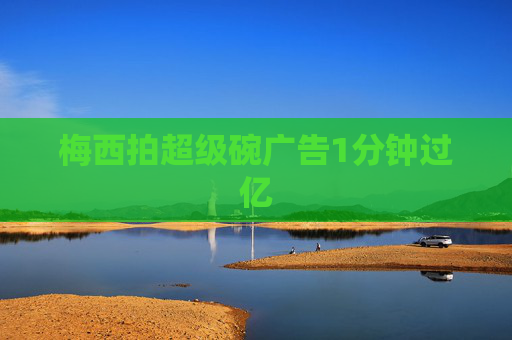 梅西拍超级碗广告1分钟过亿 梅西拍超级碗广告1分钟过亿